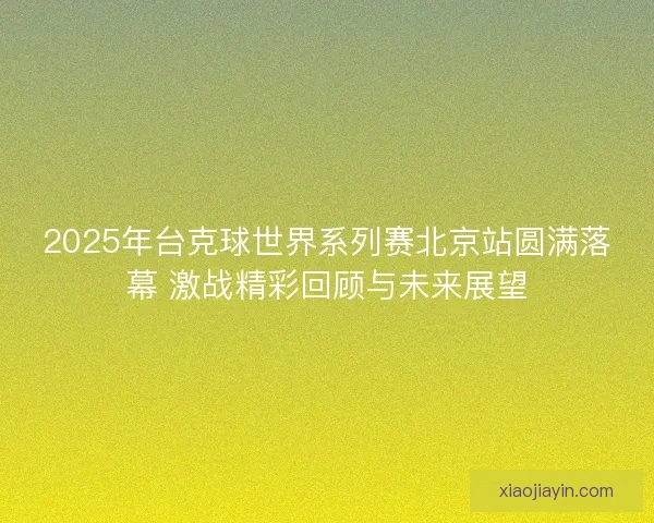 2025年台克球世界系列赛北京站圆满落幕 激战精彩回顾与未来展望
