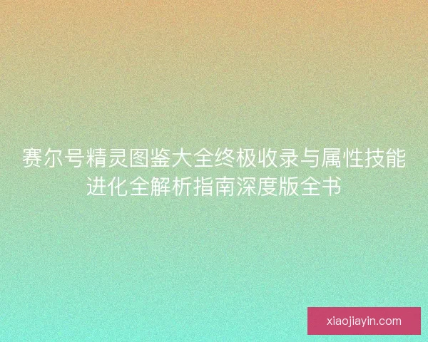 赛尔号精灵图鉴大全终极收录与属性技能进化全解析指南深度版全书
