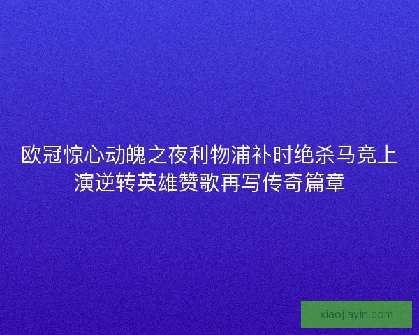 欧冠惊心动魄之夜利物浦补时绝杀马竞上演逆转英雄赞歌再写传奇篇章