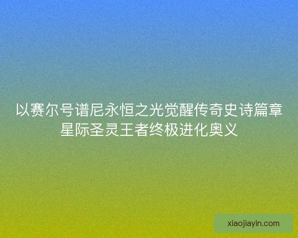 以赛尔号谱尼永恒之光觉醒传奇史诗篇章星际圣灵王者终极进化奥义