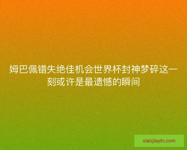 姆巴佩错失绝佳机会世界杯封神梦碎这一刻或许是最遗憾的瞬间